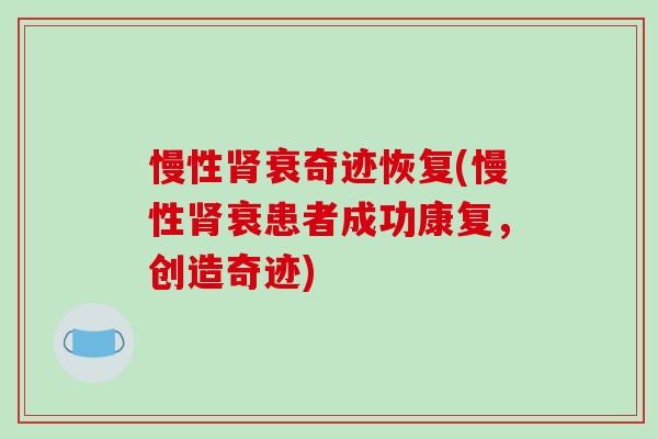 慢性肾衰奇迹恢复(慢性肾衰患者成功康复，创造奇迹)