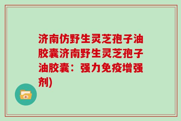 济南仿野生灵芝孢子油胶囊济南野生灵芝孢子油胶囊:强力免疫增强剂)