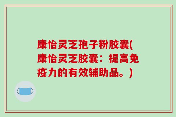 康怡灵芝孢子粉胶囊(康怡灵芝胶囊：提高免疫力的有效辅助品。)