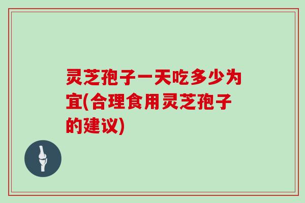 灵芝孢子一天吃多少为宜(合理食用灵芝孢子的建议)