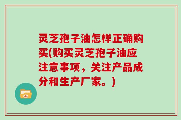 灵芝孢子油怎样正确购买(购买灵芝孢子油应注意事项,关注产品成分和生产厂家。)