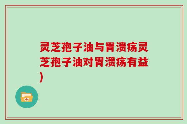 灵芝孢子油与胃溃疡灵芝孢子油对胃溃疡有益)