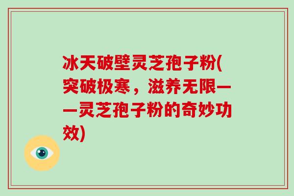 冰天破壁灵芝孢子粉(突破极寒，滋养无限——灵芝孢子粉的奇妙功效)