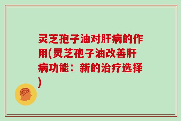 灵芝孢子油对肝病的作用(灵芝孢子油改善肝病功能:新的治疗选择)