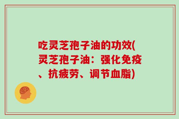 吃灵芝孢子油的功效(灵芝孢子油:强化免疫、抗疲劳、调节血脂)