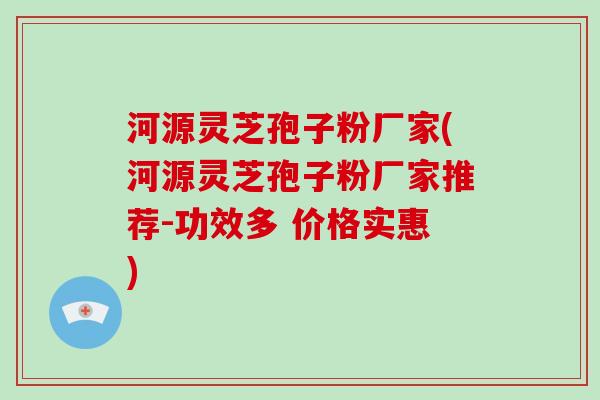 河源灵芝孢子粉厂家(河源灵芝孢子粉厂家推荐-功效多 价格实惠)