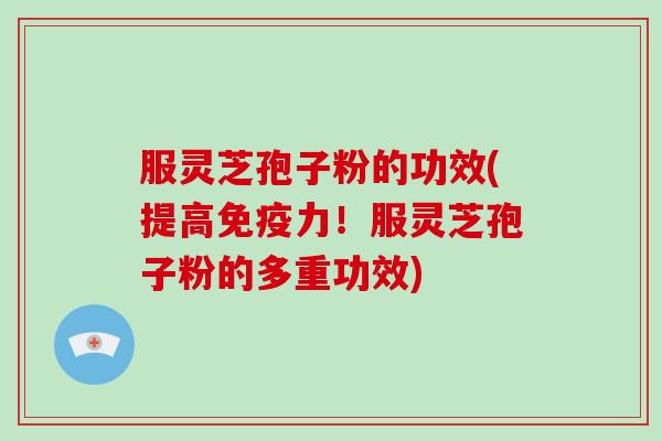 服灵芝孢子粉的功效(提高免疫力!服灵芝孢子粉的多重功效)