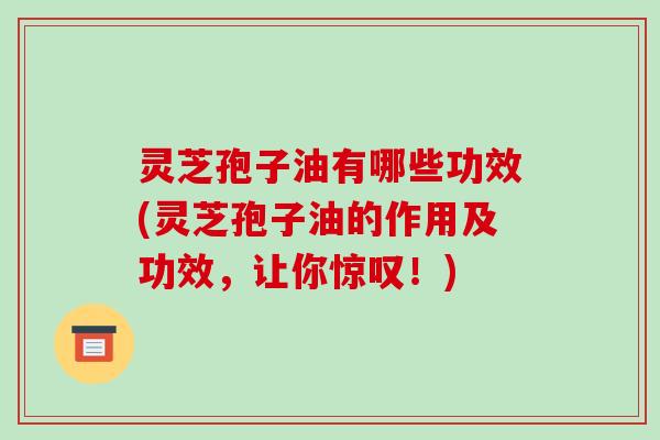 灵芝孢子油有哪些功效(灵芝孢子油的作用及功效,让你惊叹!)