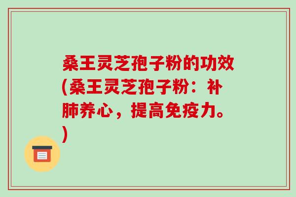桑王灵芝孢子粉的功效(桑王灵芝孢子粉:补肺养心,提高免疫力。)