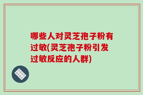 哪些人对灵芝孢子粉有过敏(灵芝孢子粉引发过敏反应的人群)