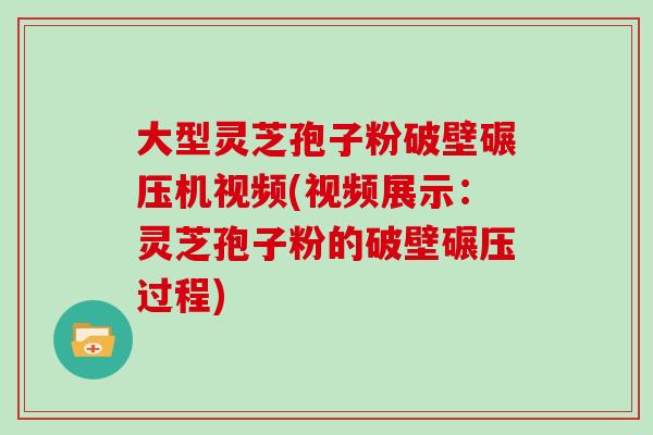 大型灵芝孢子粉破壁碾压机视频(视频展示:灵芝孢子粉的破壁碾压过程)