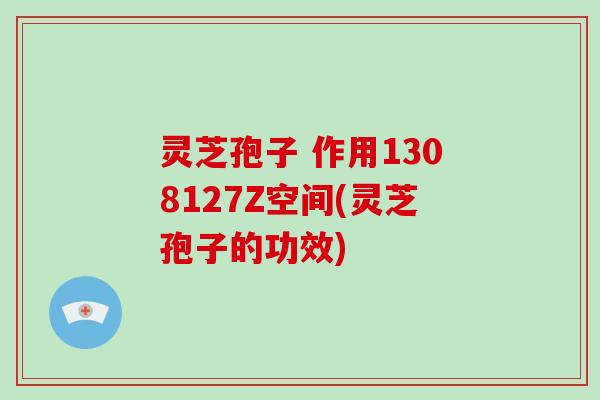灵芝孢子 作用1308127Z空间(灵芝孢子的功效)
