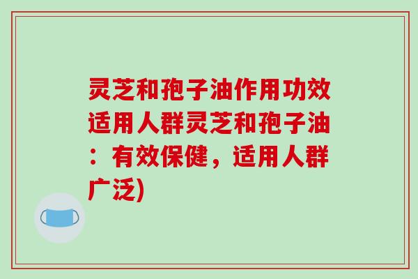 灵芝和孢子油作用功效适用人群灵芝和孢子油:有效保健,适用人群广泛)