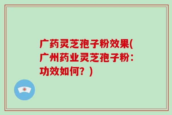 广药灵芝孢子粉效果(广州药业灵芝孢子粉：功效如何？)