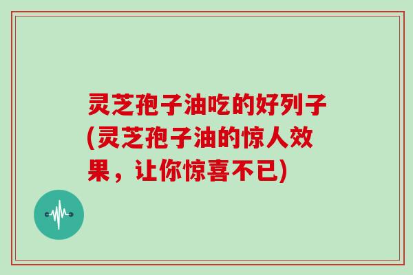 灵芝孢子油吃的好列子(灵芝孢子油的惊人效果,让你惊喜不已)