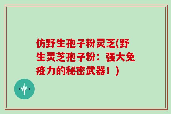 仿野生孢子粉灵芝(野生灵芝孢子粉：强大免疫力的秘密武器！)