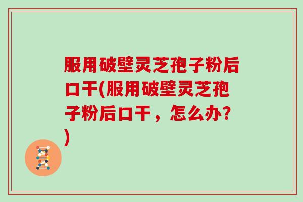 服用破壁灵芝孢子粉后口干(服用破壁灵芝孢子粉后口干,怎么办?)