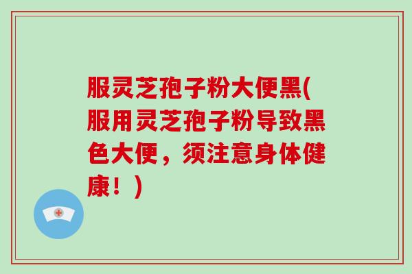 服灵芝孢子粉大便黑(服用灵芝孢子粉导致黑色大便,须注意身体健康!)
