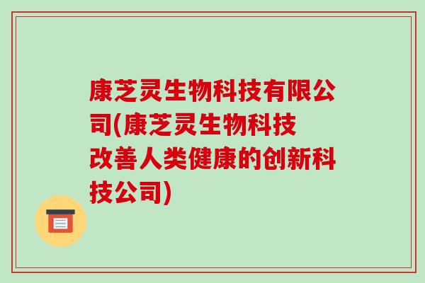 康芝灵生物科技有限公司(康芝灵生物科技 改善人类健康的创新科技公司)