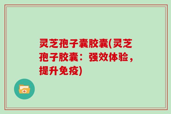 灵芝孢子囊胶囊(灵芝孢子胶囊:强效体验,提升免疫)