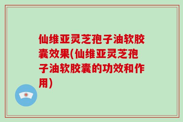 仙维亚灵芝孢子油软胶囊效果(仙维亚灵芝孢子油软胶囊的功效和作用)