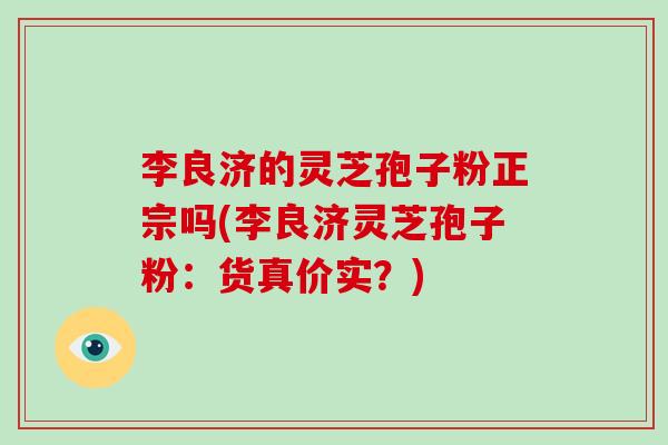 李良济的灵芝孢子粉正宗吗(李良济灵芝孢子粉：货真价实？)
