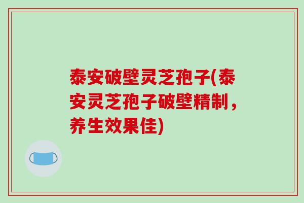 泰安破壁灵芝孢子(泰安灵芝孢子破壁精制,养生效果佳)