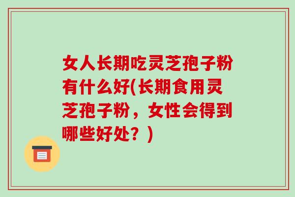 女人长期吃灵芝孢子粉有什么好(长期食用灵芝孢子粉，女性会得到哪些好处？)