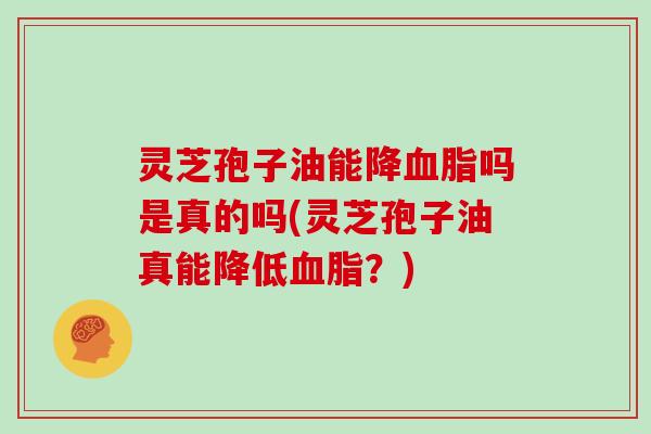 灵芝孢子油能降血脂吗是真的吗(灵芝孢子油真能降低血脂?)