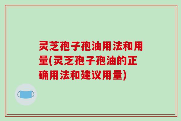灵芝孢子孢油用法和用量(灵芝孢子孢油的正确用法和建议用量)
