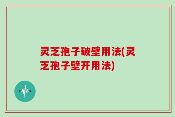 灵芝孢子破壁用法(灵芝孢子壁开用法)