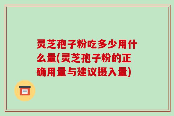 灵芝孢子粉吃多少用什么量(灵芝孢子粉的正确用量与建议摄入量)