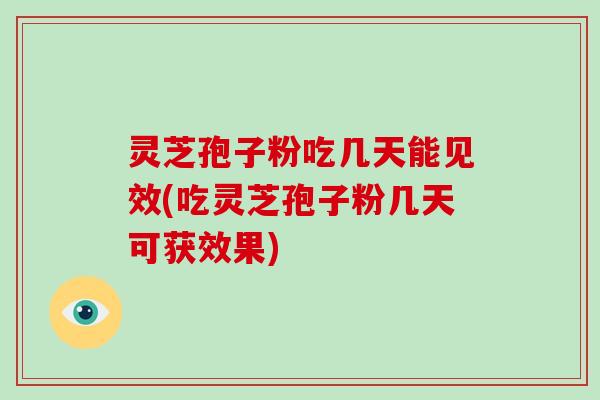 灵芝孢子粉吃几天能见效(吃灵芝孢子粉几天可获效果)