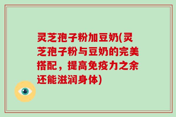 灵芝孢子粉加豆奶(灵芝孢子粉与豆奶的完美搭配,提高免疫力之余还能滋润身体)