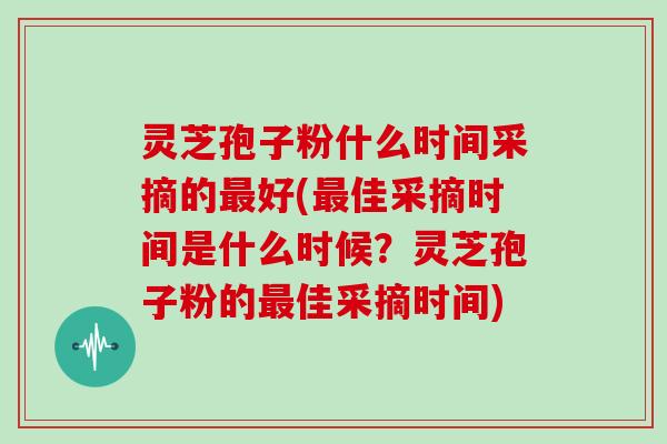 灵芝孢子粉什么时间采摘的最好(最佳采摘时间是什么时候?灵芝孢子粉的最佳采摘时间)
