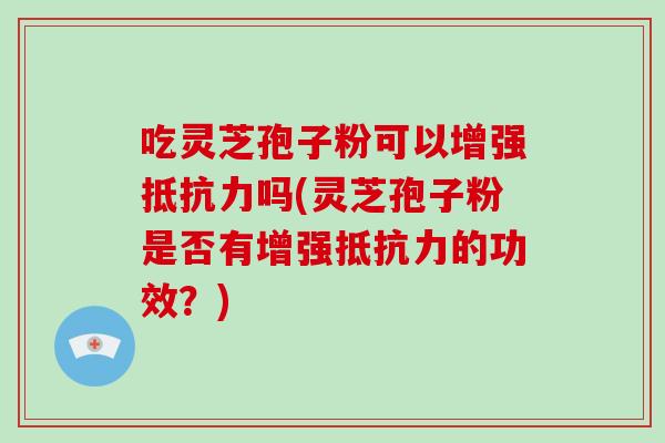 吃灵芝孢子粉可以增强抵抗力吗(灵芝孢子粉是否有增强抵抗力的功效？)