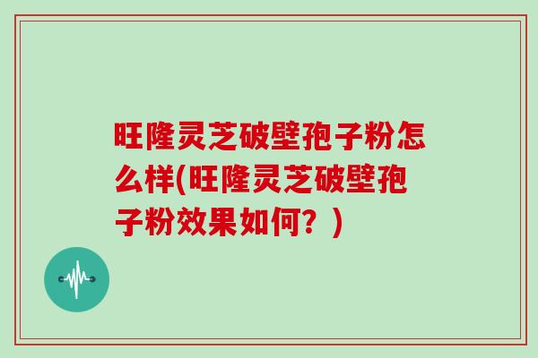 旺隆灵芝破壁孢子粉怎么样(旺隆灵芝破壁孢子粉效果如何?)