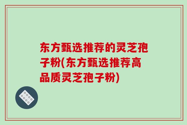 东方甄选推荐的灵芝孢子粉(东方甄选推荐高品质灵芝孢子粉)