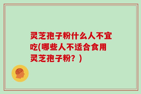 灵芝孢子粉什么人不宜吃(哪些人不适合食用灵芝孢子粉?)