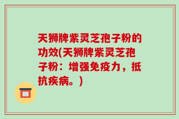 天狮牌紫灵芝孢子粉的功效(天狮牌紫灵芝孢子粉:增强免疫力,抵抗疾病。)