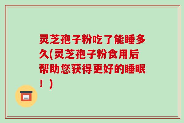 灵芝孢子粉吃了能睡多久(灵芝孢子粉食用后帮助您获得更好的睡眠!)