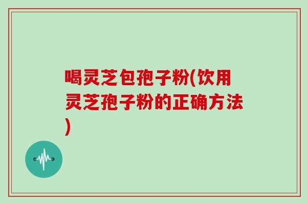 喝灵芝包孢子粉(饮用灵芝孢子粉的正确方法)