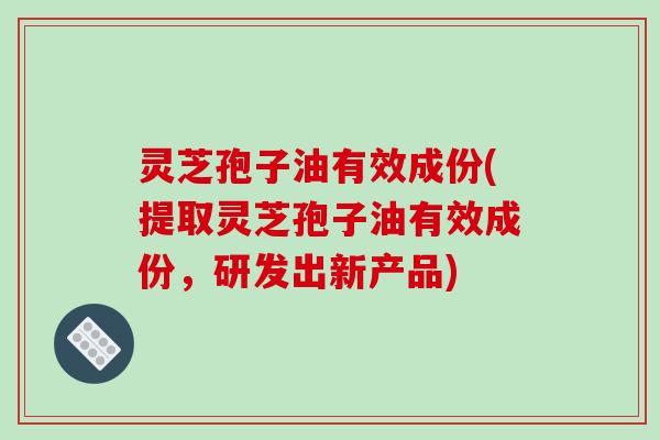 灵芝孢子油有效成份(提取灵芝孢子油有效成份,研发出新产品)