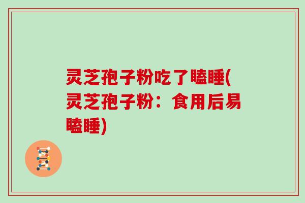灵芝孢子粉吃了瞌睡(灵芝孢子粉：食用后易瞌睡)
