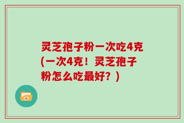 灵芝孢子粉一次吃4克(一次4克!灵芝孢子粉怎么吃最好?)