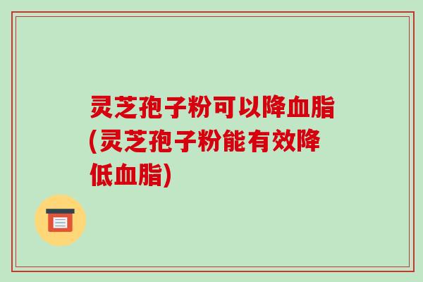 灵芝孢子粉可以降血脂(灵芝孢子粉能有效降低血脂)