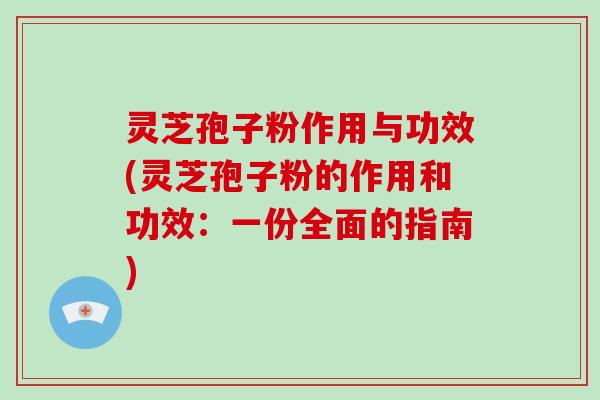 灵芝孢子粉作用与功效(灵芝孢子粉的作用和功效：一份全面的指南)