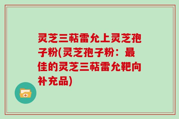 灵芝三萜雷允上灵芝孢子粉(灵芝孢子粉:最佳的灵芝三萜雷允靶向补充品)