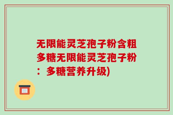 无限能灵芝孢子粉含粗多糖无限能灵芝孢子粉：多糖营养升级)