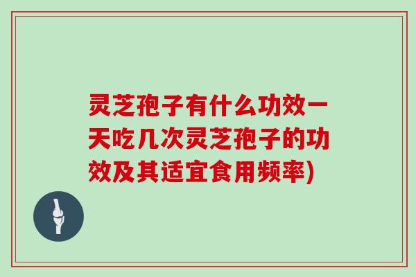 灵芝孢子有什么功效一天吃几次灵芝孢子的功效及其适宜食用频率)